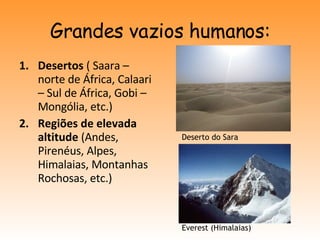 Grandes vazios humanos: Desertos  ( Saara – norte de África, Calaari – Sul de África, Gobi – Mongólia, etc.) Regiões de elevada altitude  (Andes, Pirenéus, Alpes, Himalaias, Montanhas Rochosas, etc.) Deserto do Sara Everest (Himalaias) 