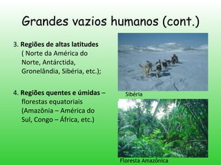 Grandes vazios humanos (cont.) 3.  Regiões de altas latitudes  ( Norte da América do Norte, Antárctida, Gronelândia, Sibéria, etc.); 4.  Regiões quentes e úmidas  – florestas equatoriais (Amazônia – América do Sul, Congo – África, etc.) Sibéria Floresta Amazônica 