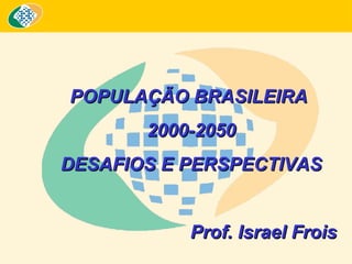 POPULAÇÃO BRASILEIRAPOPULAÇÃO BRASILEIRA
2000-20502000-2050
DESAFIOS E PERSPECTIVASDESAFIOS E PERSPECTIVAS
Prof. Israel FroisProf. Israel Frois
 
