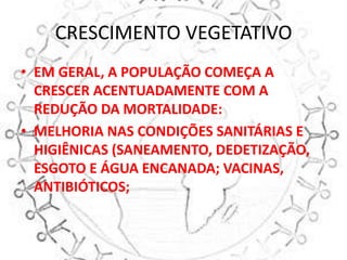 CRESCIMENTO VEGETATIVO
• EM GERAL, A POPULAÇÃO COMEÇA A
  CRESCER ACENTUADAMENTE COM A
  REDUÇÃO DA MORTALIDADE:
• MELHORIA NAS CONDIÇÕES SANITÁRIAS E
  HIGIÊNICAS (SANEAMENTO, DEDETIZAÇÃO,
  ESGOTO E ÁGUA ENCANADA; VACINAS,
  ANTIBIÓTICOS;
 