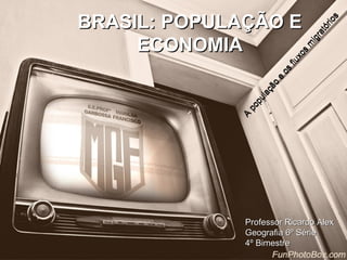 BRASIL: POPULAÇÃO E




                                        s
                                     rio
                                  tó
                                ra
     ECONOMIA




                              ig
                             m s
                             xo
                         fl u
                      os
                    e
                      o
                   çã
                 la
               pu
             po
             A
              Professor Ricardo Alex
              Geografia 6º Série
              4º Bimestre
 