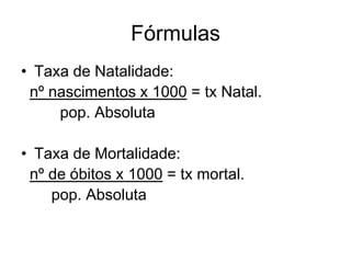 Fórmulas
• Taxa de Natalidade:
nº nascimentos x 1000 = tx Natal.
pop. Absoluta
• Taxa de Mortalidade:
nº de óbitos x 1000 = tx mortal.
pop. Absoluta
 