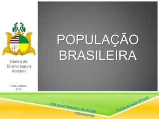 POPULAÇÃO
BRASILEIRACentro de
Ensino Isaura
Amorim
por Pedro
Gervásio
CIDELÂNDIA
2014
 
