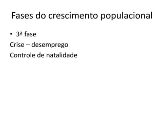 Fases do crescimento populacional
• 3ª fase
Crise – desemprego
Controle de natalidade
 