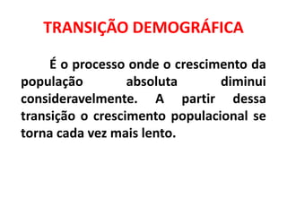TRANSIÇÃO DEMOGRÁFICA
É o processo onde o crescimento da
população absoluta diminui
consideravelmente. A partir dessa
transição o crescimento populacional se
torna cada vez mais lento.
 