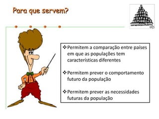 Permitem a comparação entre países 
em que as populações tem 
características diferentes 
Permitem prever o comportamento 
futuro da população 
Permitem prever as necessidades 
futuras da população 
 