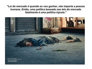 "Lei do mercado é quando eu vou ganhar, não importa a pessoa
humana. Então, uma política baseada nas leis do mercado
fatalmente é uma política injusta."
 