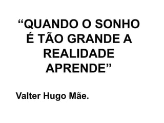 “QUANDO O SONHO
É TÃO GRANDE A
REALIDADE
APRENDE”
Valter Hugo Mãe.
 