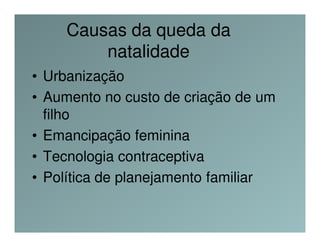 Causas da queda da
        natalidade
• Urbanização
• Aumento no custo de criação de um
  filho
• Emancipação feminina
• Tecnologia contraceptiva
• Política de planejamento familiar
 