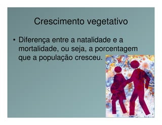 Crescimento vegetativo
• Diferença entre a natalidade e a
  mortalidade, ou seja, a porcentagem
  que a população cresceu.
 