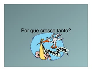 Por que cresce tanto?
 