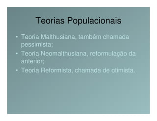 Teorias Populacionais
• Teoria Malthusiana, também chamada
  pessimista;
• Teoria Neomalthusiana, reformulação da
  anterior;
• Teoria Reformista, chamada de otimista.
 
