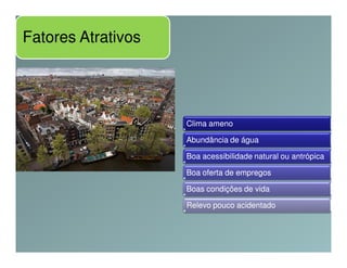 Fatores Atrativos




                    Clima ameno

                    Abundância de água

                    Boa acessibilidade natural ou antrópica

                    Boa oferta de empregos

                    Boas condições de vida

                    Relevo pouco acidentado
 