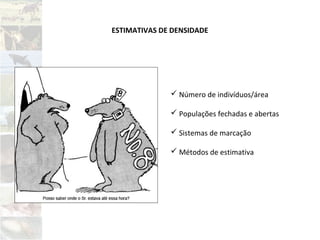 ESTIMATIVAS DE DENSIDADE
 Número de indivíduos/área
 Populações fechadas e abertas
 Sistemas de marcação
 Métodos de estimativa
 