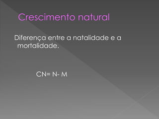 Diferença entre a natalidade e a
mortalidade.
CN= N- M
 