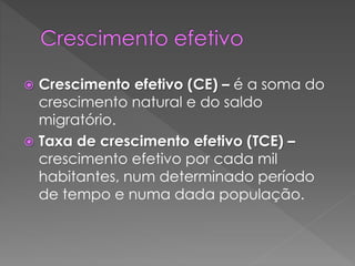  Crescimento efetivo (CE) – é a soma do
crescimento natural e do saldo
migratório.
 Taxa de crescimento efetivo (TCE) –
crescimento efetivo por cada mil
habitantes, num determinado período
de tempo e numa dada população.
 