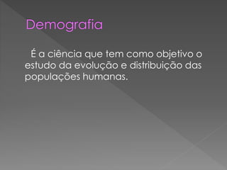 É a ciência que tem como objetivo o
estudo da evolução e distribuição das
populações humanas.
 
