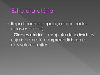  Repartição da população por idades
( classes etárias).
Classes etárias – conjunto de indivíduos
cuja idade está compreendida entre
dois valores limites.
 