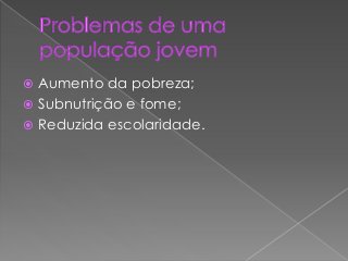  Aumento da pobreza;
 Subnutrição e fome;
 Reduzida escolaridade.
 