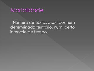 Número de óbitos ocorridos num
determinado território, num certo
intervalo de tempo.
 