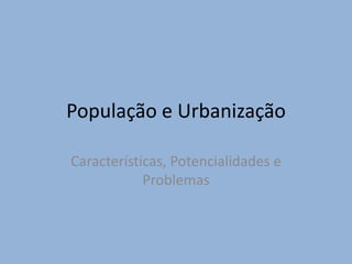 População e Urbanização
Características, Potencialidades e
Problemas
 