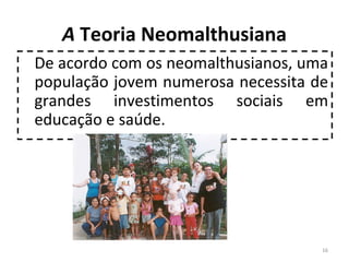 A Teoria Neomalthusiana
De acordo com os neomalthusianos, uma
população jovem numerosa necessita de
grandes investimentos sociais em
educação e saúde.

16

 
