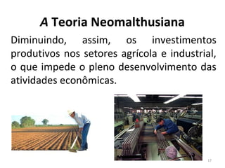 A Teoria Neomalthusiana
Diminuindo, assim, os investimentos
produtivos nos setores agrícola e industrial,
o que impede o pleno desenvolvimento das
atividades econômicas.

17

 