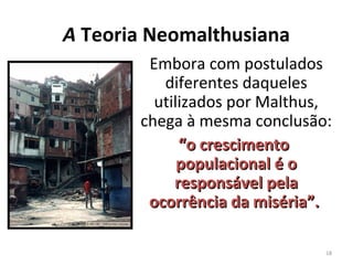 A Teoria Neomalthusiana
Embora com postulados
diferentes daqueles
utilizados por Malthus,
chega à mesma conclusão:
“o crescimento
populacional é o
responsável pela
ocorrência da miséria”.
18

 