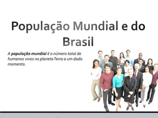 A população mundial é o número total de
humanos vivos no planeta Terra a um dado
momento.

 