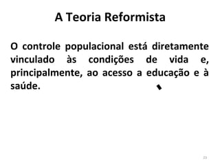 A Teoria Reformista
O controle populacional está diretamente
vinculado às condições de vida e,
principalmente, ao acesso a educação e à
saúde.

23

 