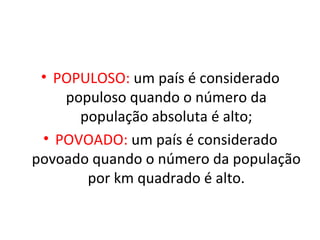 • POPULOSO: um país é considerado
populoso quando o número da
população absoluta é alto;
• POVOADO: um país é considerado
povoado quando o número da população
por km quadrado é alto.

 