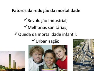 Fatores da redução da mortalidade 
Revolução Industrial;
Melhorias sanitárias;
Queda da mortalidade infantil;
Urbanização

44

 
