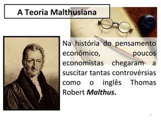 A Teoria Malthusiana
Na história do pensamento
econômico,
poucos
economistas chegaram a
suscitar tantas controvérsias
como o inglês Thomas
Robert Malthus.
6

 