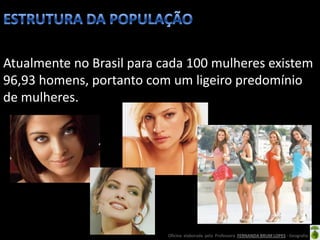 Atualmente no Brasil para cada 100 mulheres existem
96,93 homens, portanto com um ligeiro predomínio
de mulheres.




                           Oficina elaborada pela Professora FERNANDA BRUM LOPES - Geografia
 