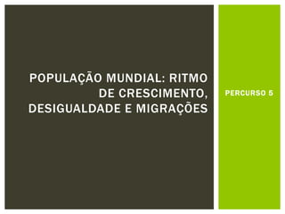 PERCURSO 5
POPULAÇÃO MUNDIAL: RITMO
DE CRESCIMENTO,
DESIGUALDADE E MIGRAÇÕES
 