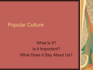 Popular Culture What is It? Is it Important? What Does it Say About Us? 