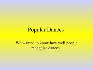 Popular Dances  We wanted to know how well people recognise dances . 