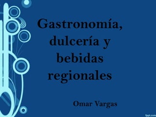 Gastronomía,
 dulcería y
  bebidas
 regionales
     Omar Vargas
 