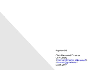 Popular GIS Chris Hammond-Thrasher USP Library < [email_address] > < [email_address] > March 2007 