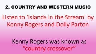 2. COUNTRY AND WESTERN MUSIC
Listen to ‘Islands in the Stream’ by
Kenny Rogers and Dolly Parton
Kenny Rogers was known as
“country crossover”
 