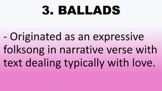 3. BALLADS
- Originated as an expressive
folksong in narrative verse with
text dealing typically with love.
 