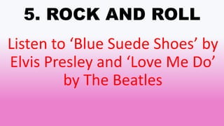 5. ROCK AND ROLL
Listen to ‘Blue Suede Shoes’ by
Elvis Presley and ‘Love Me Do’
by The Beatles
 