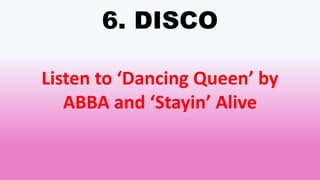 6. DISCO
Listen to ‘Dancing Queen’ by
ABBA and ‘Stayin’ Alive
 
