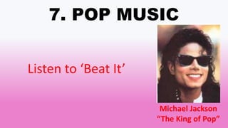 7. POP MUSIC
Listen to ‘Beat It’
Michael Jackson
“The King of Pop”
 