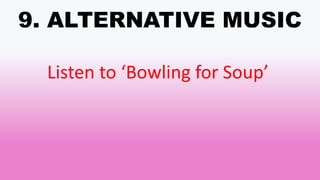 9. ALTERNATIVE MUSIC
Listen to ‘Bowling for Soup’
 