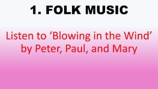1. FOLK MUSIC
Listen to ‘Blowing in the Wind’
by Peter, Paul, and Mary
 