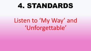 4. STANDARDS
Listen to ‘My Way’ and
‘Unforgettable’
 