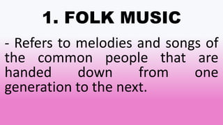 1. FOLK MUSIC
- Refers to melodies and songs of
the common people that are
handed down from one
generation to the next.
 