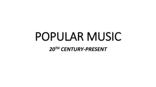 POPULAR MUSIC
20TH CENTURY-PRESENT
 