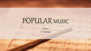 POPULARMUSIC
Group 7
10 - Macapagal
 